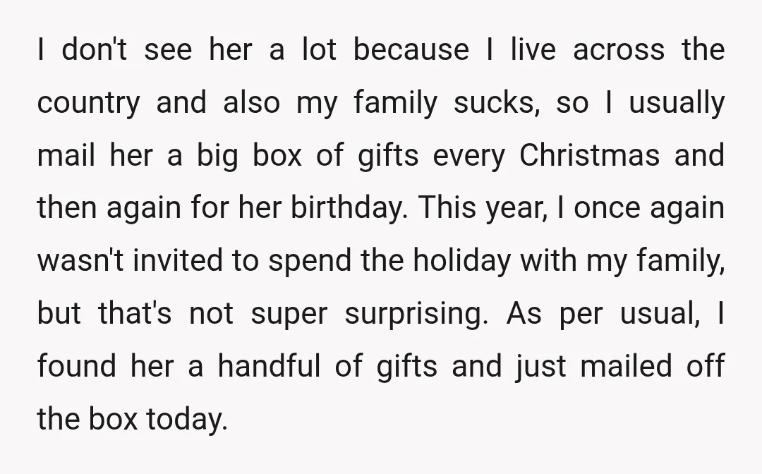 I don't see her a lot because I live across the country and also my family sucks, so I usually mail her a big box of gifts every Christmas and...