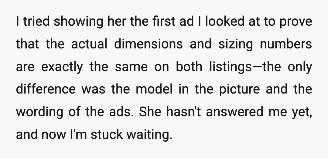 I tried showing her the first ad I looked at to prove that the actual dimensions and sizing numbers are exactly the same on both listings—the only difference was the...