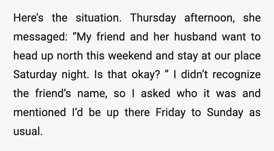 Here’s the situation. Thursday afternoon, she messaged: “My friend and her husband want to head up north this weekend and stay at our place Saturday night. Is that okay? ”...