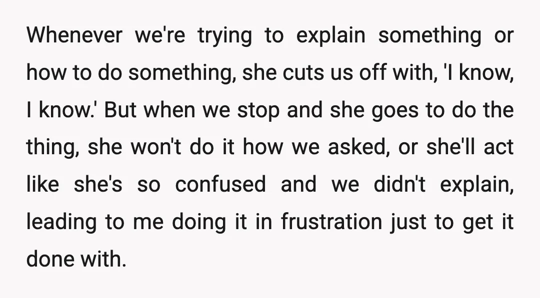 Whenever we're trying to explain something or how to do something, she cuts us off with, 'I know, I know.' But when we stop and she goes to do the...