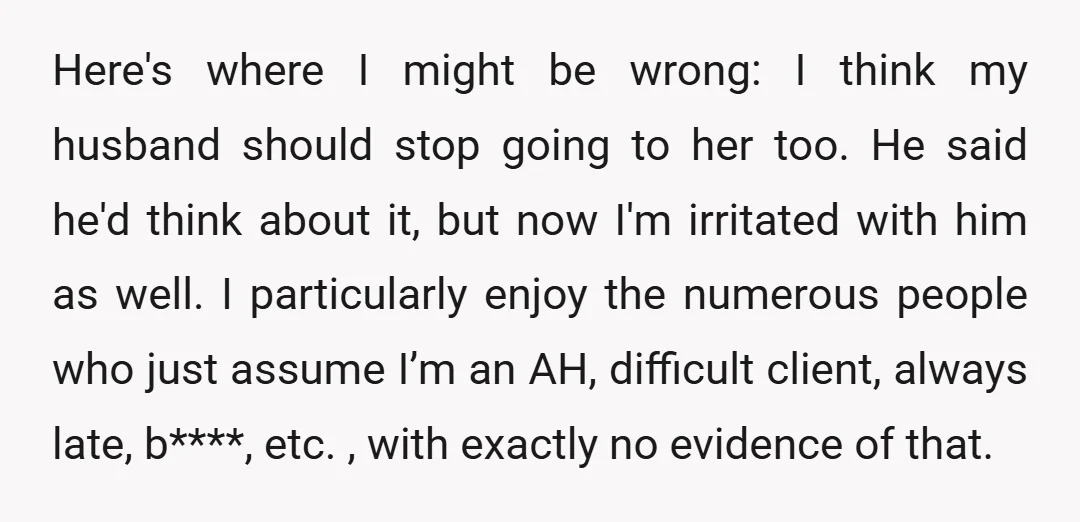 Here's where I might be wrong: I think my husband should stop going to her too. He said he'd think about it, but now I'm irritated with him as well....
