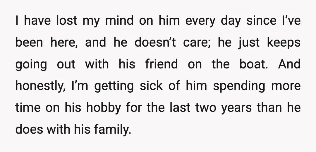 I have lost my mind on him every day since I’ve been here, and he doesn’t care; he just keeps going out with his friend on the boat. And honestly,...