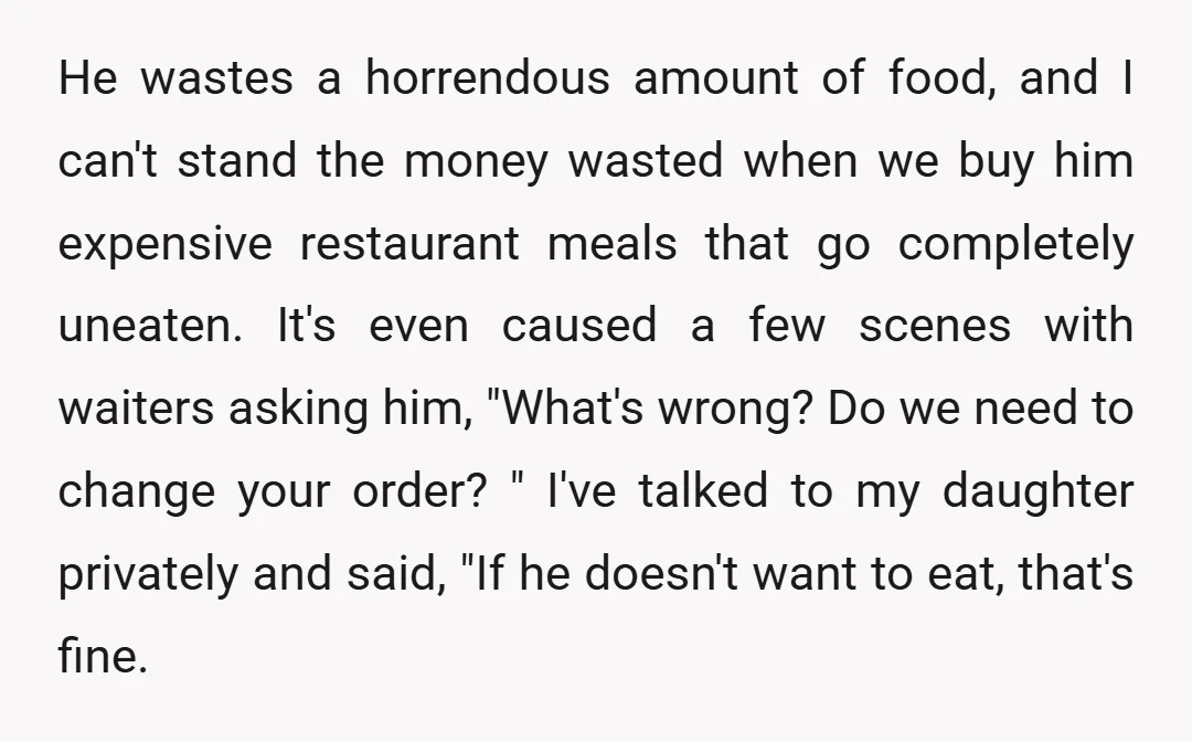 He wastes a horrendous amount of food, and I can't stand the money wasted when we buy him expensive restaurant meals that go completely uneaten. It's even caused a few...