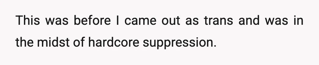 This was before I came out as trans and was in the midst of hardcore suppression.