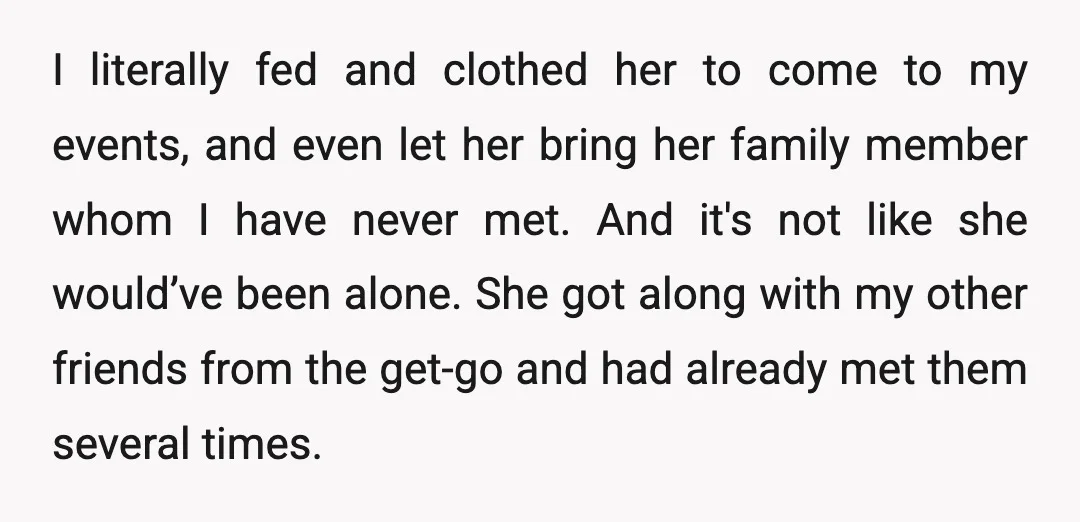 I literally fed and clothed her to come to my events, and even let her bring her family member whom I have never met. And it's not like she would’ve...