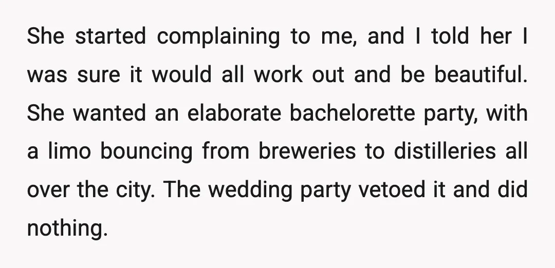 She started complaining to me, and I told her I was sure it would all work out and be beautiful. She wanted an elaborate bachelorette party, with a limo bouncing...