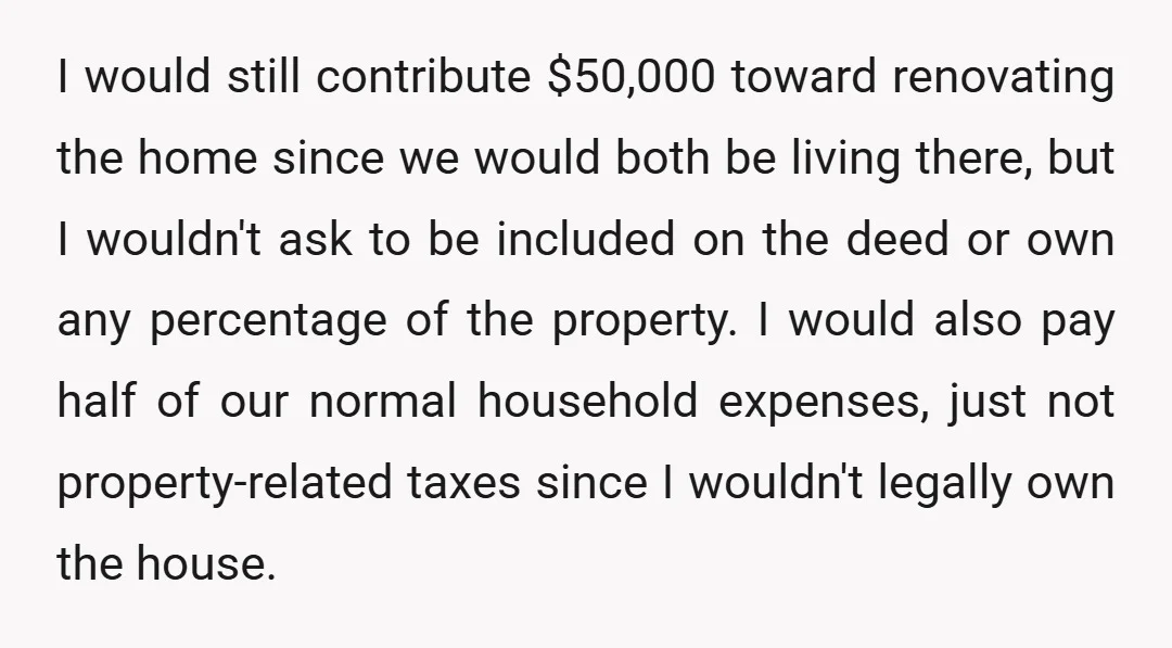 I would still contribute $50,000 toward renovating the home since we would both be living there, but I wouldn't ask to be included on the deed or own any percentage...