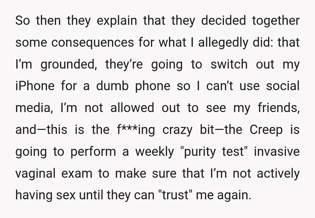 So then they explain that they decided together some consequences for what I allegedly did: that I’m grounded, they’re going to switch out my iPhone for a dumb phone so...