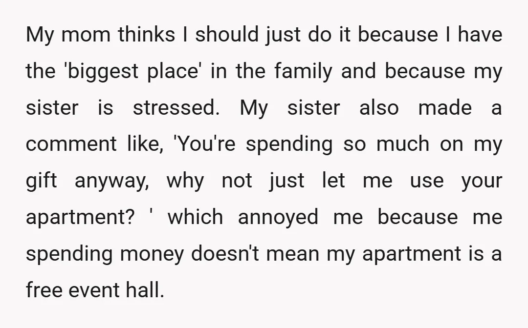 My mom thinks I should just do it because I have the 'biggest place' in the family and because my sister is stressed. My sister also made a comment like,...