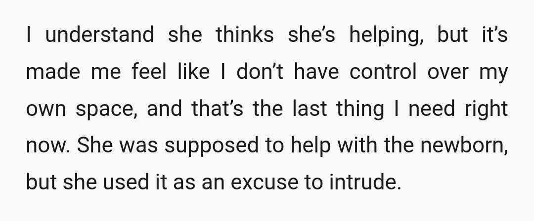I understand she thinks she’s helping, but it’s made me feel like I don’t have control over my own space, and that’s the last thing I need right now. She...