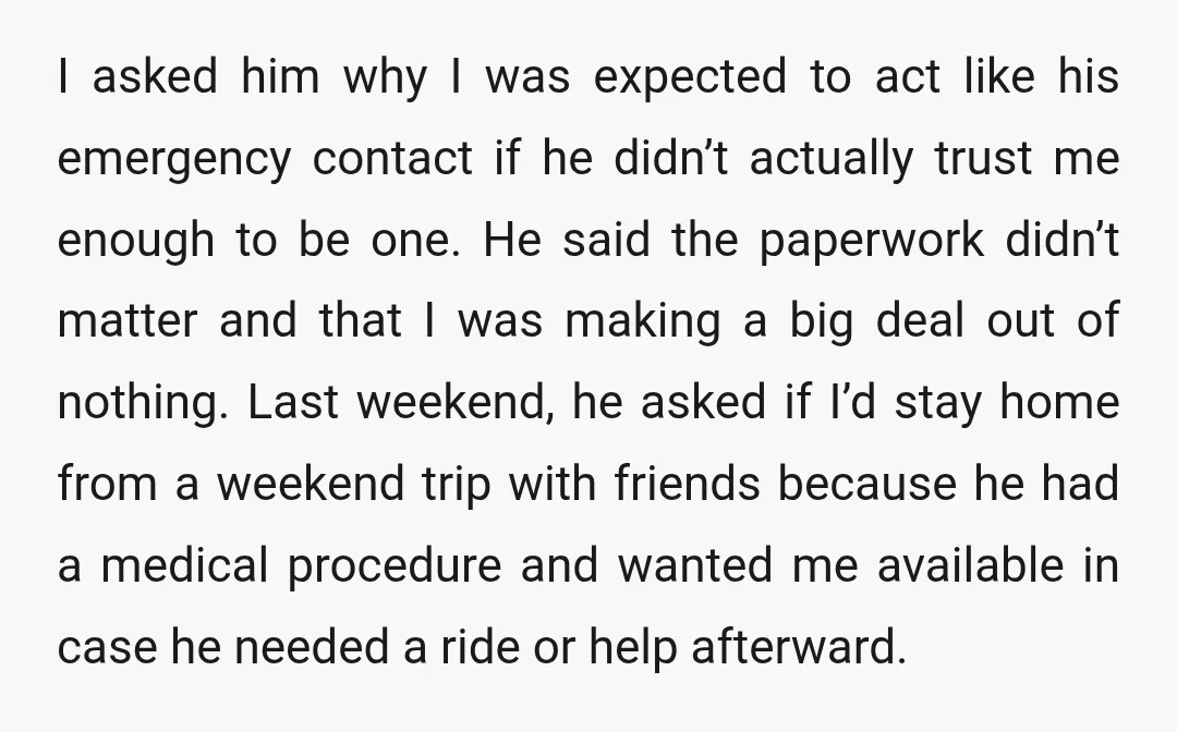 I asked him why I was expected to act like his emergency contact if he didn’t actually trust me enough to be one. He said the paperwork didn’t matter and...