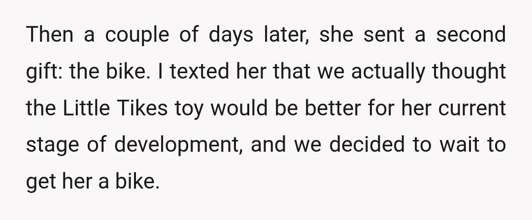 Then a couple of days later, she sent a second gift: the bike. I texted her that we actually thought the Little Tikes toy would be better for her current...