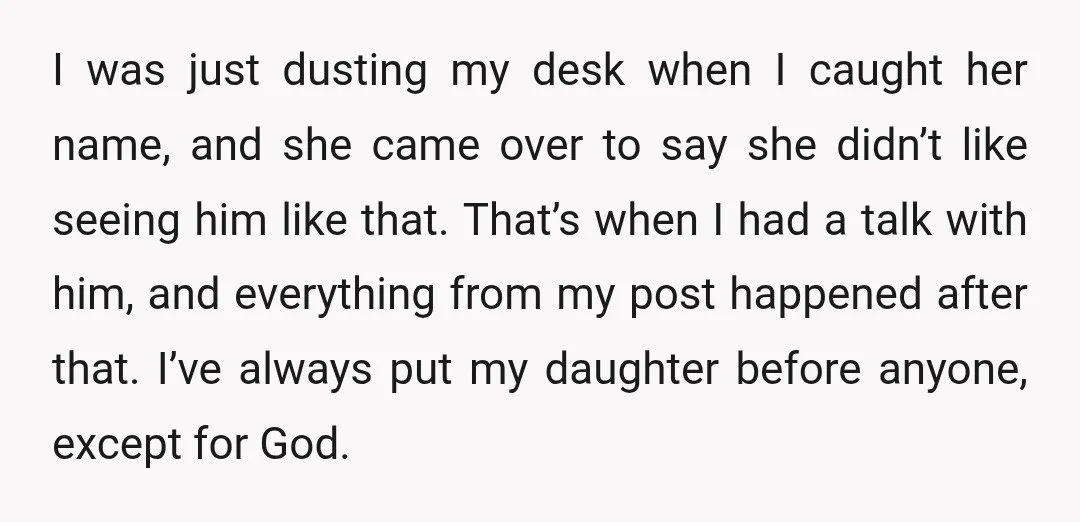 I was just dusting my desk when I caught her name, and she came over to say she didn’t like seeing him like that. That’s when I had a talk...
