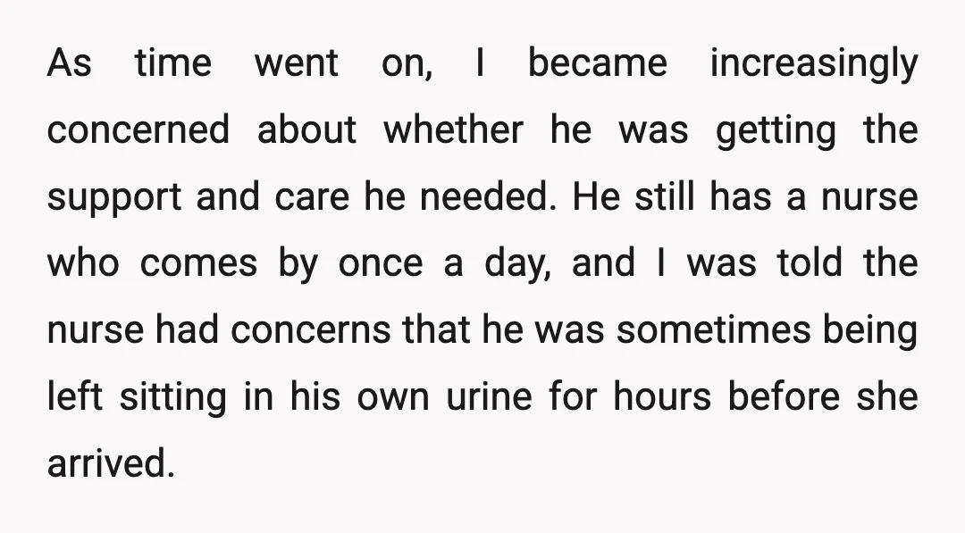 As time went on, I became increasingly concerned about whether he was getting the support and care he needed. He still has a nurse who comes by once a day,...