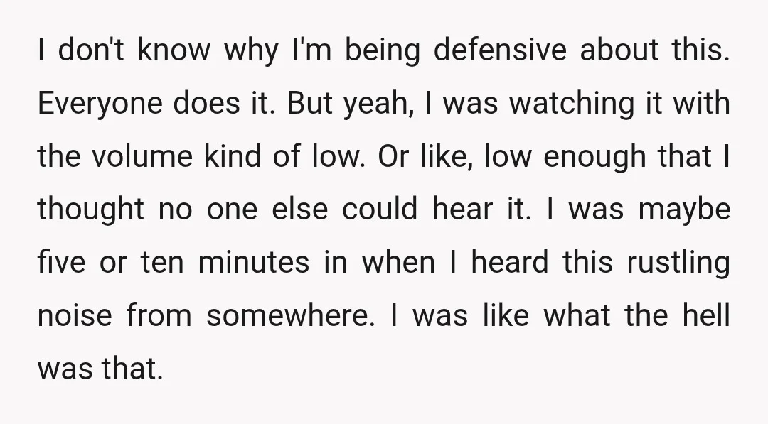 I don't know why I'm being defensive about this. Everyone does it. But yeah, I was watching it with the volume kind of low. Or like, low enough that I...