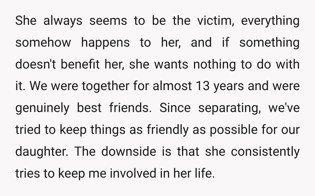 She always seems to be the victim, everything somehow happens to her, and if something doesn't benefit her, she wants nothing to do with it. We were together for almost...