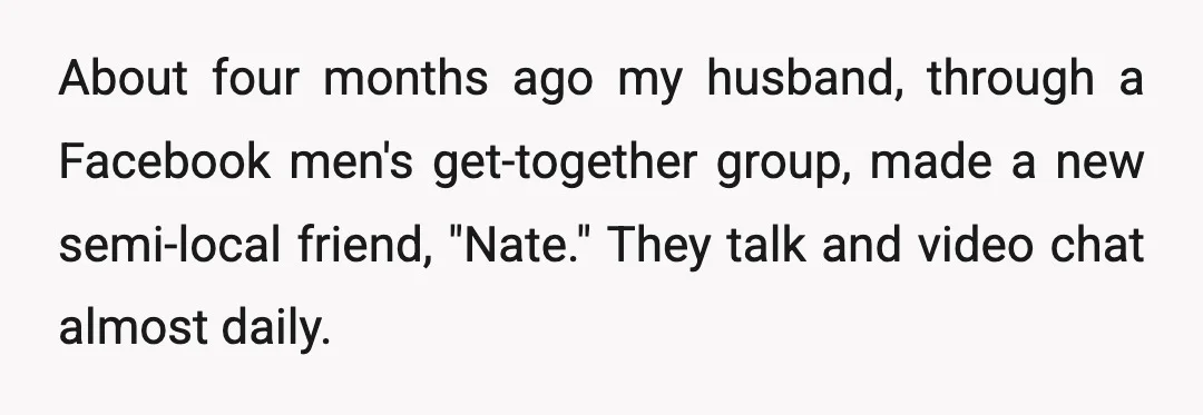 About four months ago my husband, through a Facebook men's get-together group, made a new semi-local friend, "Nate." They talk and video chat almost daily.