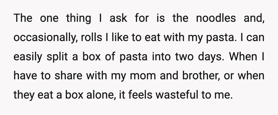 The one thing I ask for is the noodles and, occasionally, rolls I like to eat with my pasta. I can easily split a box of pasta into two days....