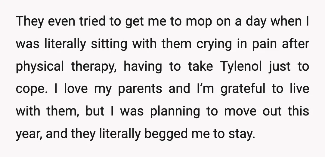 They even tried to get me to mop on a day when I was literally sitting with them crying in pain after physical therapy, having to take Tylenol just to...