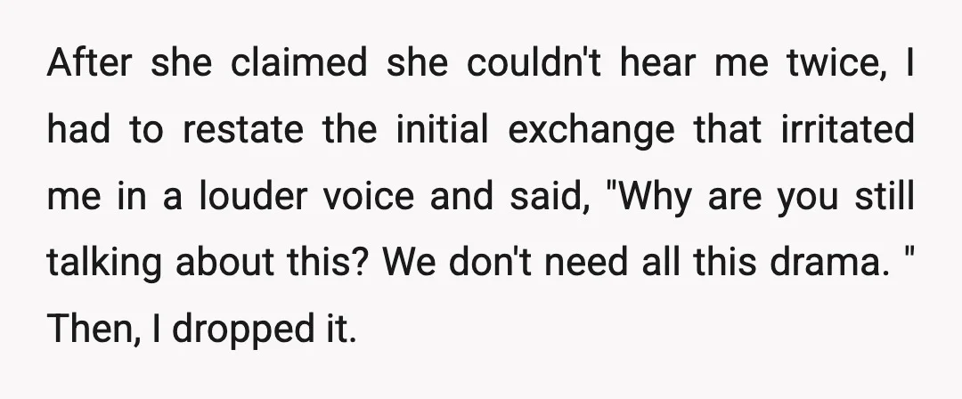 After she claimed she couldn't hear me twice, I had to restate the initial exchange that irritated me in a louder voice and said, "Why are you still talking about...