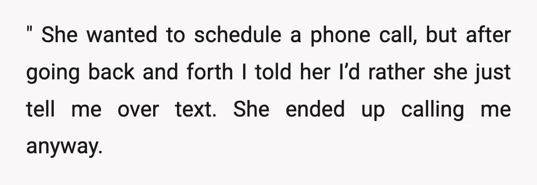 " She wanted to schedule a phone call, but after going back and forth I told her I’d rather she just tell me over text. She ended up calling me...
