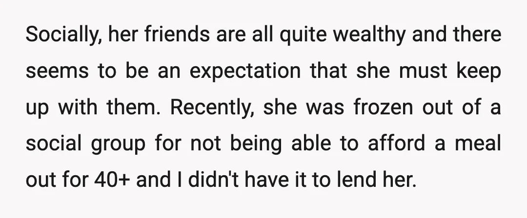 Socially, her friends are all quite wealthy and there seems to be an expectation that she must keep up with them. Recently, she was frozen out of a social group...