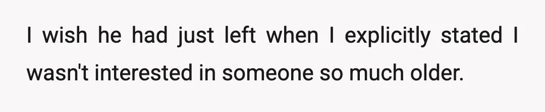 I wish he had just left when I explicitly stated I wasn't interested in someone so much older.