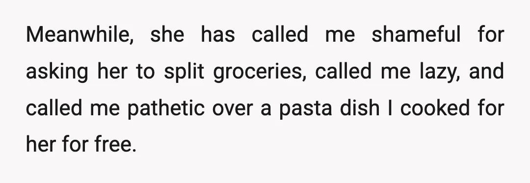 Meanwhile, she has called me shameful for asking her to split groceries, called me lazy, and called me pathetic over a pasta dish I cooked for her for free.