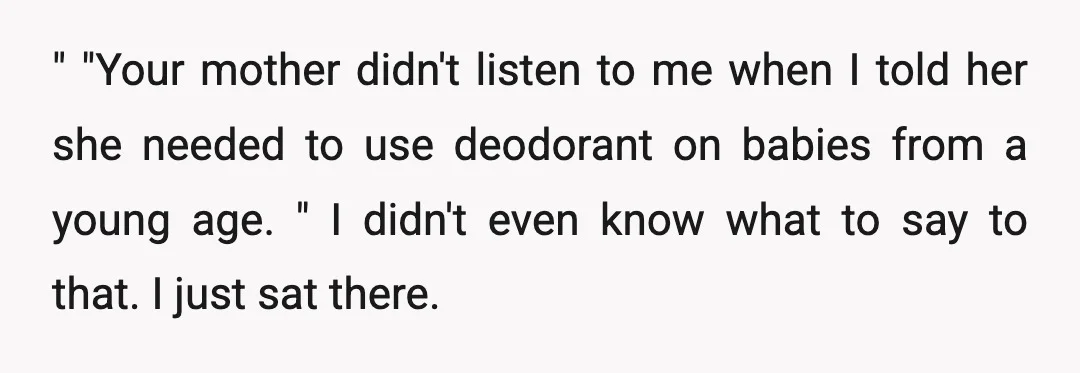 " "Your mother didn't listen to me when I told her she needed to use deodorant on babies from a young age. " I didn't even know what to say...