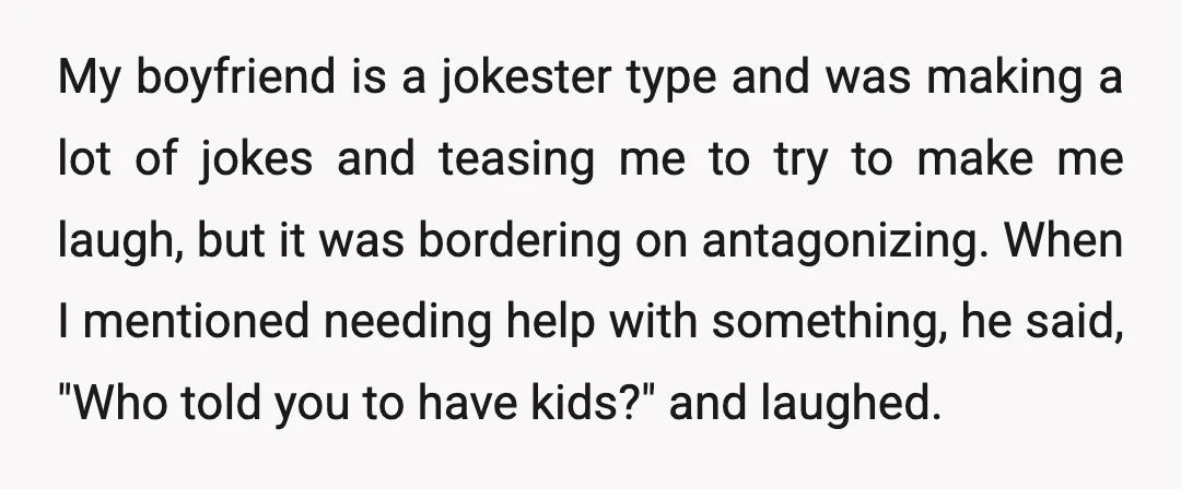 My boyfriend is a jokester type and was making a lot of jokes and teasing me to try to make me laugh, but it was bordering on antagonizing. When I...