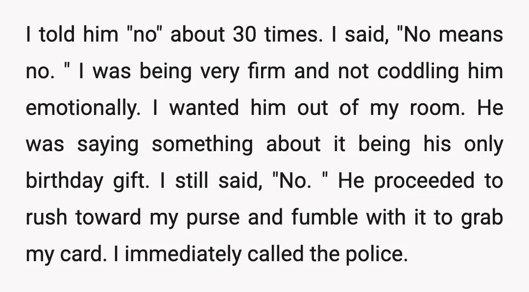 I told him "no" about 30 times. I said, "No means no. " I was being very firm and not coddling him emotionally. I wanted him out of my room....