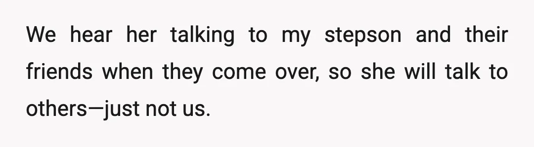 We hear her talking to my stepson and their friends when they come over, so she will talk to others—just not us.