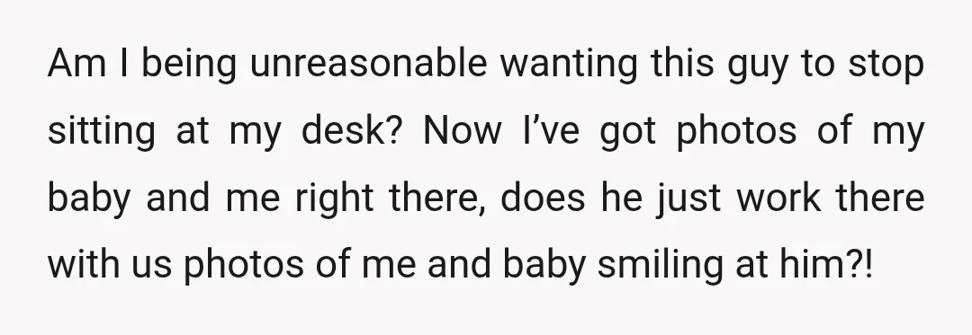 Am I being unreasonable wanting this guy to stop sitting at my desk? Now I’ve got photos of my baby and me right there, does he just work there with...