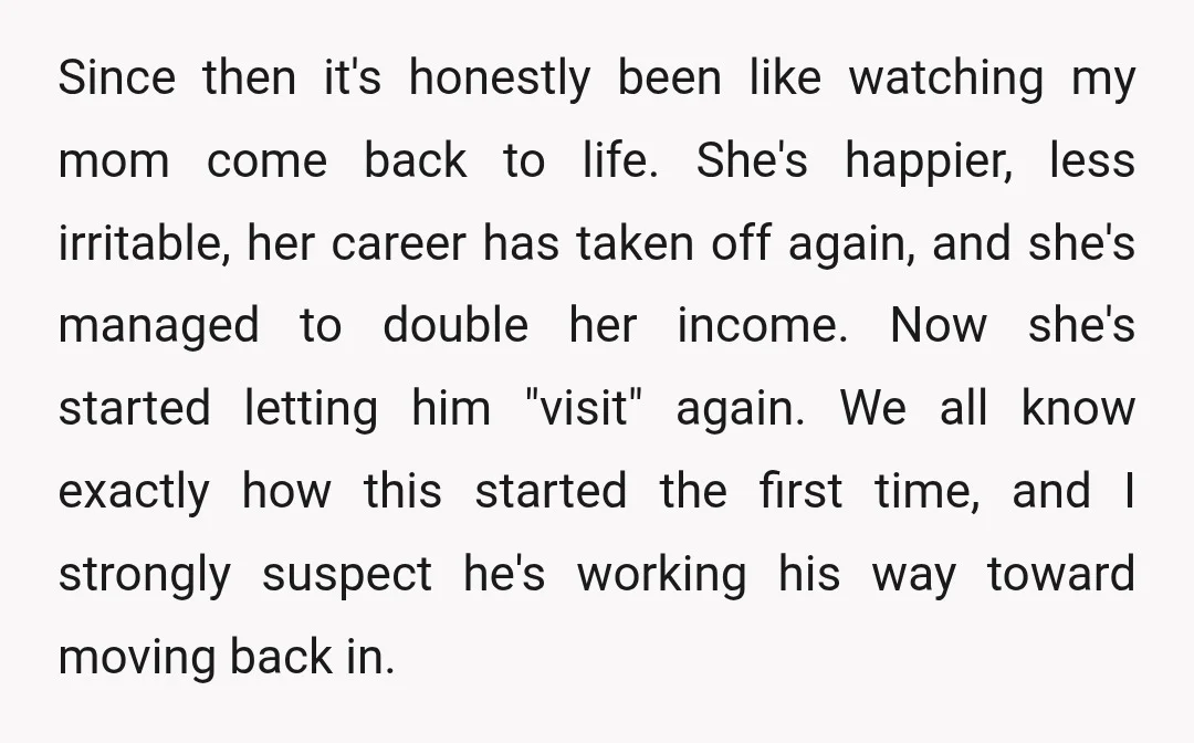 Since then it's honestly been like watching my mom come back to life. She's happier, less irritable, her career has taken off again, and she's managed to double her income....