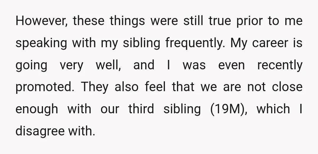 However, these things were still true prior to me speaking with my sibling frequently. My career is going very well, and I was even recently promoted. They also feel that...