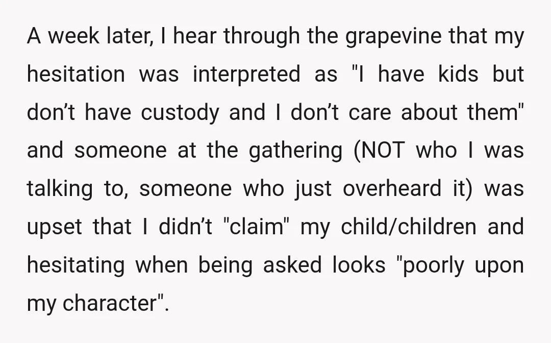 A week later, I hear through the grapevine that my hesitation was interpreted as "I have kids but don’t have custody and I don’t care about them" and someone at...