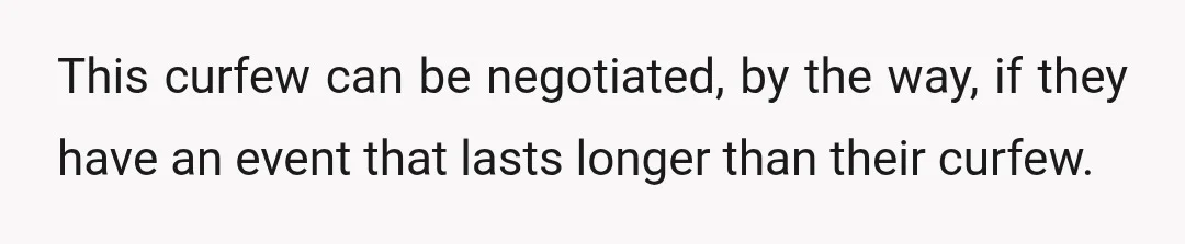 This curfew can be negotiated, by the way, if they have an event that lasts longer than their curfew.
