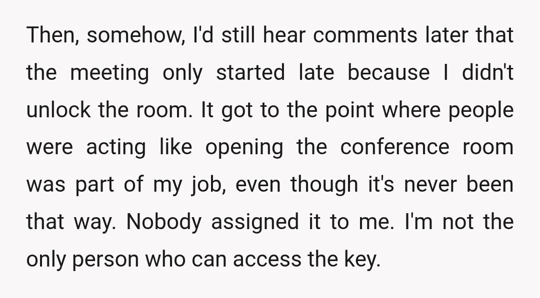 Then, somehow, I'd still hear comments later that the meeting only started late because I didn't unlock the room. It got to the point where people were acting like opening...