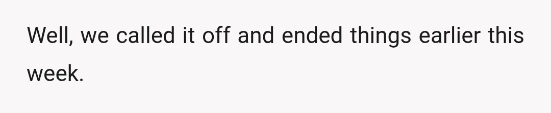 Well, we called it off and ended things earlier this week.