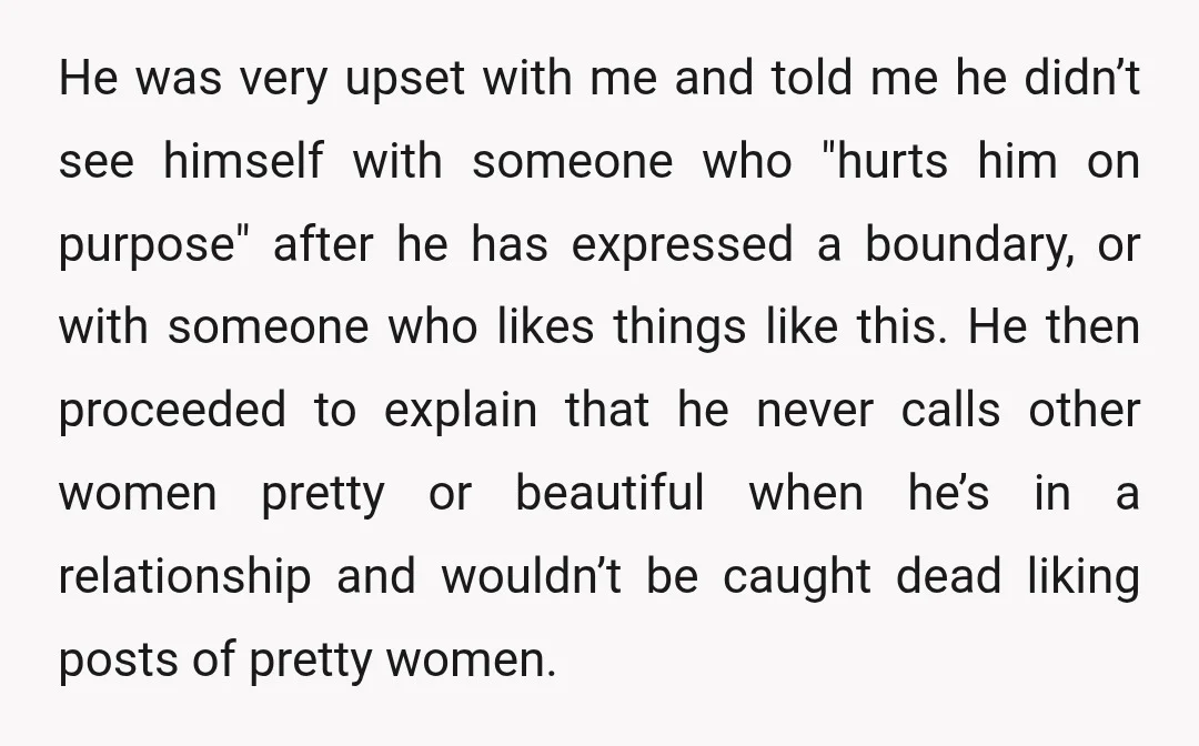 He was very upset with me and told me he didn’t see himself with someone who "hurts him on purpose" after he has expressed a boundary, or with someone who...