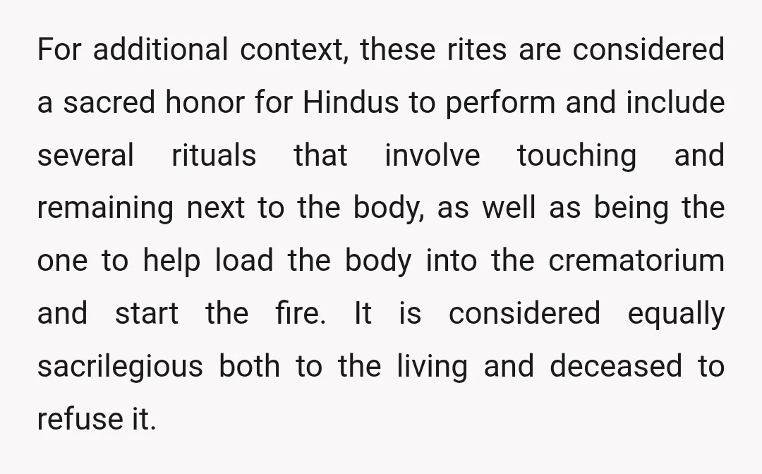 For additional context, these rites are considered a sacred honor for Hindus to perform and include several rituals that involve touching and remaining next to the body, as well as...
