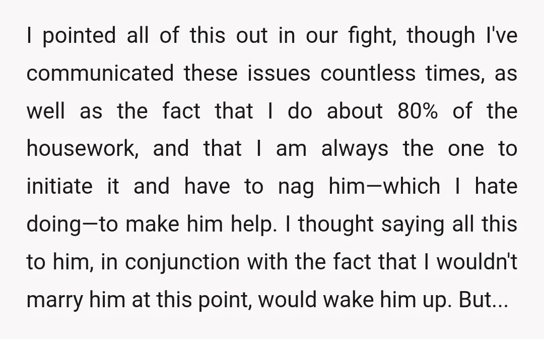 I pointed all of this out in our fight, though I've communicated these issues countless times, as well as the fact that I do about 80% of the housework, and...