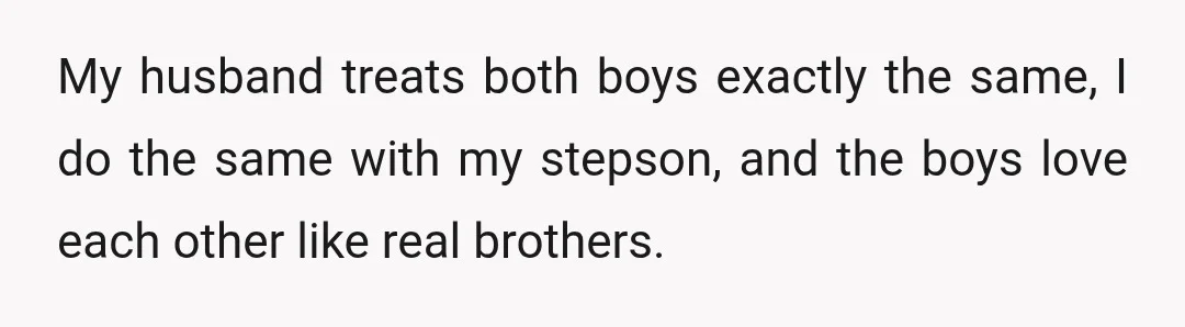 My husband treats both boys exactly the same, I do the same with my stepson, and the boys love each other like real brothers.