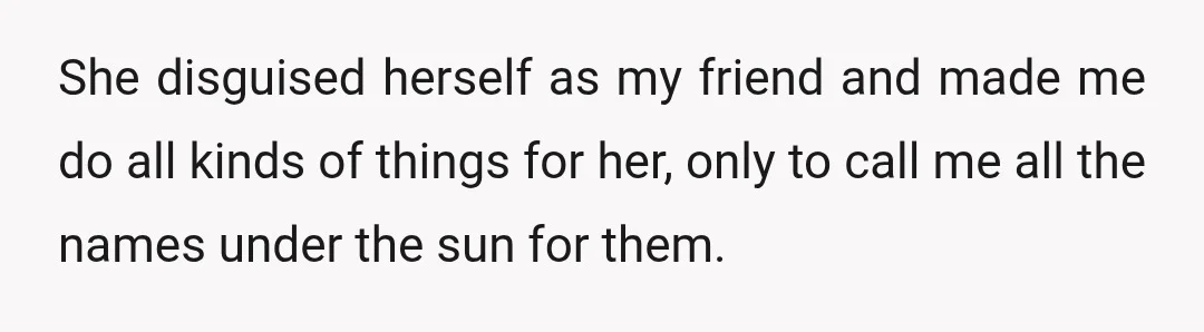 She disguised herself as my friend and made me do all kinds of things for her, only to call me all the names under the sun for them.
