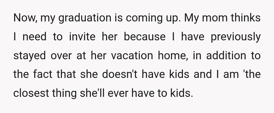 Now, my graduation is coming up. My mom thinks I need to invite her because I have previously stayed over at her vacation home, in addition to the fact that...