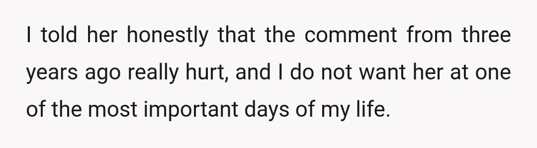 I told her honestly that the comment from three years ago really hurt, and I do not want her at one of the most important days of my life.