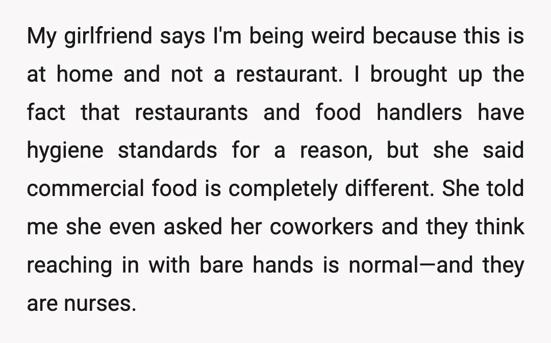 My girlfriend says I'm being weird because this is at home and not a restaurant. I brought up the fact that restaurants and food handlers have hygiene standards for a...