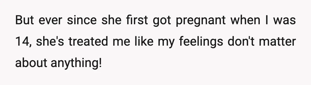But ever since she first got pregnant when I was 14, she's treated me like my feelings don't matter about anything!