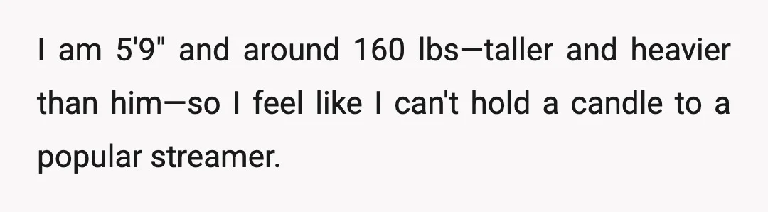 I am 5'9" and around 160 lbs—taller and heavier than him—so I feel like I can't hold a candle to a popular streamer.