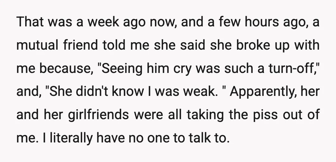 That was a week ago now, and a few hours ago, a mutual friend told me she said she broke up with me because, "Seeing him cry was such a...